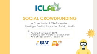 A Case Study of EGAT Invention
Making a Positive Impact on Public Health
SOCIAL CROWDFUNDING
b y
Par i ch ar t S utti pr as i t , EG AT
Watch ar apo r n Watch ar as ar e e kul , EG AT
Ad a C h i r ap ai s arn kul , Tae j ai .co m
 