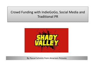 Crowd Funding with IndieGoGo, Social Media and
Traditional PR
By Pascal Schmitz from Amariam Pictures
 
