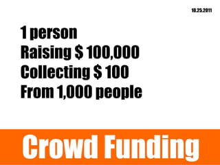 10.25.2011




1 person
Raising $ 100,000
Collecting $ 100
From 1,000 people


Crowd Funding
 