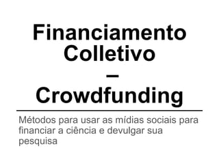 Financiamento
Colletivo
–
Crowdfunding
Métodos para usar as mídias sociais para
financiar a ciência e devulgar sua
pesquisa
 