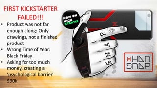 FIRST KICKSTARTER
FAILED!!!
• Product was not far
enough along: Only
drawings, not a finished
product
• Wrong Time of Year:
Black Friday
• Asking for too much
money, creating a
‘psychological barrier’
$90k
 