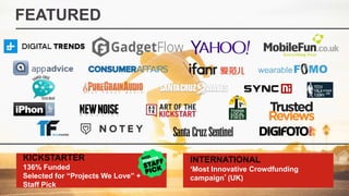 FEATURED
KICKSTARTER
136% Funded
Selected for “Projects We Love” +
Staff Pick
INTERNATIONAL
‘Most Innovative Crowdfunding
campaign’(UK)
 