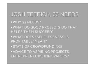  WHY 33 NEEDS?
 WHAT DO GOOD PROJECTS DO THAT
HELPS THEM SUCCEED?
 WHAT DOES “SELFLESSNESS IS
PROFITABLE” MEAN?
 STATE OF CROWDFUNDING?
 ADVICE TO ASPIRING PROJECTS,
ENTREPRENEURS, INNOVATORS?
 