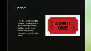 zz
Reward
 I like the reward offered to
enter into the performance.
It is like an early bird sell
that they are doing and
people are generally
interested in receiving this
reward.
 