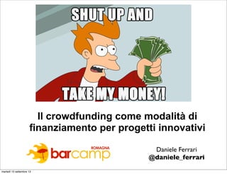 Il crowdfunding come modalità di
finanziamento per progetti innovativi
Daniele Ferrari
@daniele_ferrari
martedì 10 settembre 13
 