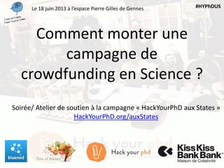 Comment monter une
campagne de
crowdfunding en Science ?
Soirée/ Atelier de soutien à la campagne « HackYourPhD aux States »
HackYourPhD.org/auxStates
Le 18 juin 2013 à l’espace Pierre Gilles de Gennes #HYPhDUS
 