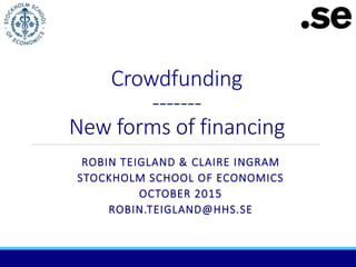 Crowdfunding
-------
New forms of financing
ROBIN TEIGLAND & CLAIRE INGRAM
STOCKHOLM SCHOOL OF ECONOMICS
OCTOBER 2015
ROBIN.TEIGLAND@HHS.SE
 
