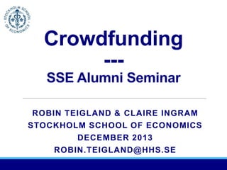 Crowdfunding
--SSE Alumni Seminar
ROBIN TEIGLAND & CLAIRE INGRAM
STOCKHOLM SCHOOL OF ECONOMICS
DECEMBER 2013
ROBIN.TEIGLAND@HHS.SE

 