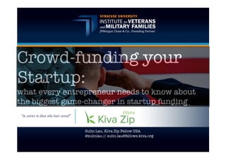 Crowd-funding your
Startup:
what every entrepreneur needs to know about
the biggest game-changer in startup funding
Sulin Lau, Kiva Zip Fellow USA
@sulinlau // sulin.lau@fellows.kiva.org
 