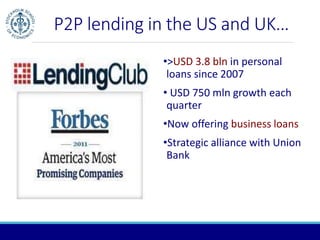 P2P lending in the US and UK… 
•>USD 3.8 bln in personal 
loans since 2007 
• USD 750 mln growth each 
quarter 
•Now offering business loans 
•Strategic alliance with Union 
Bank 
 