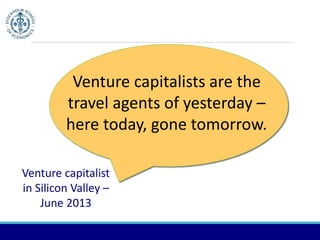 Venture capitalists are the 
travel agents of yesterday – 
here today, gone tomorrow. 
Venture capitalist 
in Silicon Valley – 
June 2013 
 