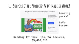 1. Support Other Projects: What Made It Work?
Reading Rainbow: 105,857 backers,
$5,408,916
Amazing
perks!
LeVar
Burton
 