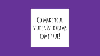 Go make your
students’ dreams
come true!
 