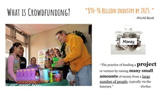 What is Crowdfunding?
“The practice of funding a project
or venture by raising many small
amounts of money from a large
nu...