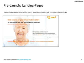 Pre-Launch: Landing-Pages
Source: b-cared on Launchrock, http://b-cared.launchrock.com/
You can also use Launchrock for building your pre-launch pages, including your own pictures, logos and texts.
36
example slide
 