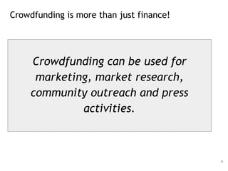 Crowdfunding is more than just finance!
6
Crowdfunding can be used for
marketing, market research,
community outreach and ...