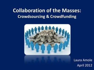 Collaboration of the Masses:
 Crowdsourcing & Crowdfunding




                           Laura Amole
                             April 2012
 