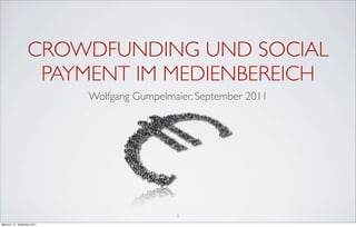 CROWDFUNDING UND SOCIAL
                     PAYMENT IM MEDIENBEREICH
                               Wolfgang Gumpelmaier, September 2011




                                                1
Mittwoch, 21. September 2011
 