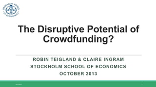 The Disruptive Potential of
Crowdfunding?
ROBIN TEIGLAND & CLAIRE INGRAM

STOCKHOLM SCHOOL OF ECONOMICS
OCTOBER 2013
10/16/2013

1

 