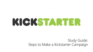 Study Guide:
Steps to Make a Kickstarter Campaign
 