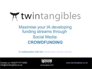 Maximise your IA developing funding streams through  Social Media: CROWDFUNDING In collaboration with the  Intellectual Assets Centre Contact us +44(0)7717714595  www.twintangibles.co.uk info@twintangibles.co.uk  twintangibles 2011 