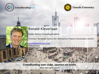 Crowdfunding voor clubs, sporters en teams
Meer dan geld alleen
Ronald Kleverlaan
Senior Partner CrowdfundingHub
Directeur European Centre for Alternative Finance Universiteit Utrecht
ronald@kleverlaan.com
@kleverlaan
 