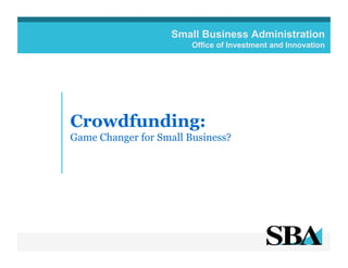 Small Business Administration
Office of Investment and Innovation

Crowdfunding:
Game Changer for Small Business?

 