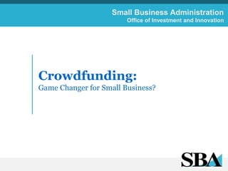 Small Business Administration
Office of Investment and Innovation
Crowdfunding:
Game Changer for Small Business?
 