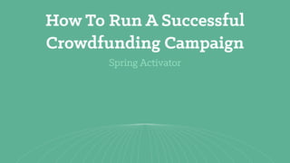 Spring Activator
How To Run A Successful
Crowdfunding Campaign
 
