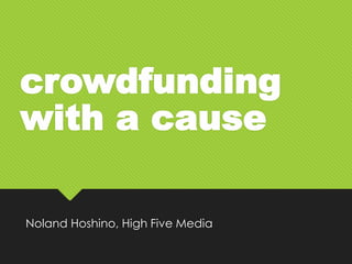 crowdfunding
with a cause
Noland Hoshino, High Five Media
 