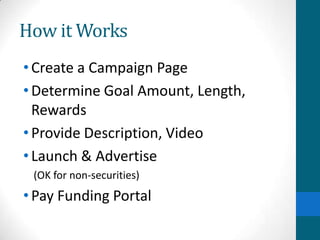 How it Works
•Create a Campaign Page
•Determine Goal Amount, Length,
Rewards
•Provide Description, Video
•Launch & Advertise
(OK for non-securities)
•Pay Funding Portal
 