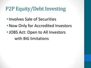 P2P Equity/Debt Investing
•Involves Sale of Securities
•Now Only for Accredited Investors
•JOBS Act: Open to All Investors
with BIG limitations
 