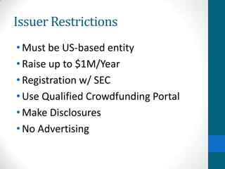 Issuer Restrictions
•Must be US-based entity
•Raise up to $1M/Year
•Registration w/ SEC
•Use Qualified Crowdfunding Portal
•Make Disclosures
•No Advertising
 