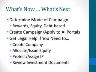 What’s Now … What’s Next
•Determine Mode of Campaign
• Rewards, Equity, Debt-based
•Create Campaign/Apply to AI Portals
•Get Legal Help if You Need to…
• Create Company
• Allocate/Issue Equity
• Protect/Assign IP
• Review Investment Documents
 