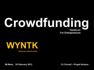 Crowdfunding                                    Hands-on
                                        For Entrepreneurs




 WYNTK      * (what you need to know)




48-West , 16 February 2013              CJ Cornell – Propel Arizona
 