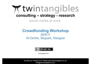 consulting – strategy - research
          social media at work

   Crowdfunding Workshop
                 28/6/11
      IA Centre, Skypark, Glasgow



                     twintangibles 2011




    Contact us +44(0)7717714595 www.twintangibles.co.uk
                  info@twintangibles.co.uk
 
