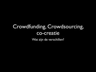 Crowdfunding, Crowdsourcing,
        co-creatie
       Wat zijn de verschillen?
 