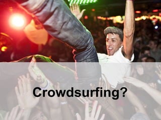 Crowdsurfing?
1
 
