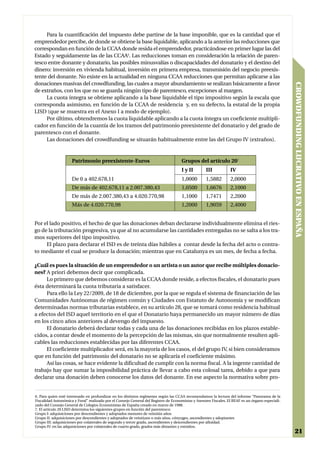 Para la cuantificación del impuesto debe partirse de la base imponible, que es la cantidad que el
emprendedor percibe, de donde se obtiene la base liquidable, aplicando a la anterior las reducciones que
correspondan en función de la CCAA donde resida el emprendedor, practicándose en primer lugar las del
Estado y seguidamente las de las CCAA6. Las reducciones toman en consideración la relación de paren-
tesco entre donante y donatario, las posibles minusvalías o discapacidades del donatario y el destino del
dinero: inversión en vivienda habitual, inversión en primera empresa, transmisión del negocio preexis-
tente del donante. No existe en la actualidad en ninguna CCAA reducciones que permitan aplicarse a las
donaciones masivas del crowdfunding, las cuales a mayor abundamiento se realizan básicamente a favor




                                                                                                                                                   CROWDFUNDING LUCRATIVO EN ESPAÑA
de extraños, con los que no se guarda ningún tipo de parentesco, excepciones al margen.
     La cuota íntegra se obtiene aplicando a la base liquidable el tipo impositivo según la escala que
corresponda asimismo, en función de la CCAA de residencia y, en su defecto, la estatal de la propia
LISD (que se muestra en el Anexo I a modo de ejemplo).
     Por último, obtendremos la cuota liquidable aplicando a la cuota íntegra un coeficiente multipli-
cador en función de la cuantía de los tramos del patrimonio preexistente del donatario y del grado de
parentesco con el donante.
     Las donaciones del crowdfunding se situarán habitualmente entre las del Grupo IV (extraños).


                     Patrimonio preexistente-Euros                                    Grupos del artículo 207
                                                                                      I y II        III           IV
                     De 0 a 402.678,11                                                1,0000        1,5882        2,0000
                     De más de 402.678,11 a 2.007.380,43                              1,0500        1,6676        2,1000
                     De más de 2.007.380,43 a 4.020.770,98                            1,1000        1,7471        2,2000
                     Más de 4.020.770,98                                              1,2000        1,9059        2,4000


Por el lado positivo, el hecho de que las donaciones deban declararse individualmente elimina el ries-
go de la tributación progresiva, ya que al no acumularse las cantidades entregadas no se salta a los tra-
mos superiores del tipo impositivo.
     El plazo para declarar el ISD es de treinta días hábiles a contar desde la fecha del acto o contra-
to mediante el cual se produce la donación; mientras que en Catalunya es un mes, de fecha a fecha.

¿Cuál es pues la situación de un emprendedor o un artista o un autor que recibe múltiples donacio-
nes? A priori debemos decir que complicada.
     Lo primero que debemos considerar es la CCAA donde reside, a efectos fiscales, el donatario pues
ésta determinará la cuota tributaria a satisfacer.
     Para ello la Ley 22/2009, de 18 de diciembre, por la que se regula el sistema de financiación de las
Comunidades Autónomas de régimen común y Ciudades con Estatuto de Autonomía y se modifican
determinadas normas tributarias establece, en su artículo 28, que se tomará como residencia habitual
a efectos del ISD aquel territorio en el que el Donatario haya permanecido un mayor número de días
en los cinco años anteriores al devengo del impuesto.
     El donatario deberá declarar todas y cada una de las donaciones recibidas en los plazos estable-
cidos, a contar desde el momento de la percepción de las mismas, sin que normalmente resulten apli-
cables las reducciones establecidas por las diferentes CCAA.
     El coeficiente multiplicador será, en la mayoría de los casos, el del grupo IV, si bien consideramos
que en función del patrimonio del donatario no se aplicaría el coeficiente máximo.
     Así las cosas, se hace evidente la dificultad de cumplir con la norma fiscal. A la ingente cantidad de
trabajo hay que sumar la imposibilidad práctica de llevar a cabo esta colosal tarea, debido a que para
declarar una donación deben conocerse los datos del donante. En ese aspecto la normativa sobre pro-


6. Para quien esté interesado en profundizar en los distintos regímenes según las CCAA recomendamos la lectura del informe “Panorama de la
Fiscalidad Autonómica y Foral” realizado por el Consejo General del Registro de Economistas y Asesores Fiscales. El REAF es un órgano especiali-
zado del Consejo General de Colegios Economistas de España creado en marzo de 1988.
7. El artículo 20 LISD determina los siguientes grupos en función del parentesco:
Grupo I: adquisiciones por descendientes y adoptados menores de veintiún años
Grupo II: adquisiciones por descendientes y adoptados de veintiuno o más años, cónyuges, ascendientes y adoptantes
Grupo III: adquisiciones por colaterales de segundo y tercer grado, ascendientes y descendientes por afinidad.
Grupo IV: en las adquisiciones por colaterales de cuarto grado, grados más distantes y extraños.
                                                                                                                                                     21
 