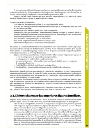 Es un contrato de colaboración empresarial que, en gran medida, se asemeja a las denominadas
empresas conjuntas del ámbito anglosajón, las joint venture. No obstante, en estas últimas hay un
control compartido del negocio, de forma opuesta a lo que sucede en la CP.
     No es necesaria la condición de comerciante por todos los participantes en el negocio de cuenta
partícipe, bastando para ello que lo sea el propietario-gestor.

Son sus características principales:
     1. No nace una nueva persona jurídica, es un contrato entre las partes.
     2. No hay una titularidad compartida sobre el fondo común que se forma con las participaciones
     de cada cuenta-partícipe.
     3. Las aportaciones al cuenta-gestor son a título de propiedad.
     4. Los cuenta partícipes, inversores, deberán soportar el riesgo del negocio, esto es la pérdida o
     beneficio del mismo pero hasta el máximo de su aportación. No son responsables frente a terce-




                                                                                                            CROWDFUNDING CON RETORNO
     ros ni tienen participación en la gestión del negocio.
     5. No requiere la forma pública para su constitución.
     6. No puede adoptarse una razón comercial común a todos.
     7. El comerciante gestor es el responsable frente a terceros.

El Contrato de Cuenta en Participación se muestra también como un mecanismo sencillo, ágil y rápi-
do para establecer un vehículo de financiación colectiva. Puede formalizarse online, al no requerir
forma pública ni formalidad alguna y permite libertad de pactos, respetando siempre la regulación
mínima que se contiene en el Código de Comercio.
     Así pues, entendemos que un Contrato de Cuenta Partícipe deberá contener estipulaciones respecto de:
     — La puesta a disposición de las cantidades comprometidas.
     — La participación en los beneficios y en las ganancias.
     — Mecanismos de control e información respecto de la actividad del gestor, en particular
        de los estados financieros.
     — Posibilidad de cesión de la posición del cuenta-partícipe.
     — Terminación del contrato y disposiciones sobre el resultado de la explotación.

Respecto del tratamiento fiscal, las rentas que el cuenta gestor satisfará, en su caso, a los cuenta par-
tícipes tienen la consideración de rentas del capital y, por tanto, tributan del mismo modo que los
intereses de los préstamos y están sujetas a retención. Para el gestor tales rentas tendrá la considera-
ción de gasto deducible, en consecuencia.
      Igualmente, si en lugar de reparto de beneficios, hay un reparto de pérdidas que el cuenta partí-
cipe se imputará en la parte que le corresponda como una pérdida en su correspondiente impuesto;
y el cuenta-gestor al transferir una pérdida deberá integrarla como un rendimiento dentro de sus acti-
vidades económicas.
      El gestor por lo demás tributará por IS o IRPF en función de su calidad de persona jurídica o físi-
ca, y el cuenta partícipe igual, si es comerciante, o por IRPF en caso de no serlo.



3.4. Diferencias entre las anteriores figuras jurídicas.
Llegados a este punto se hace conveniente a modo de resumen resaltar las diferencias que existen
entre las figuras jurídica revisadas: Préstamos, Comunidad de Bienes y Cuentas en Participación:
     1. En las CB los copropietarios mantienen la propiedad de sus aportaciones, mientras que en la
     CP la propiedad se pierde al atribuírsele al gestor. En el contrato de préstamo se pone a disposi-
     ción del tercero el dinero pero con obligación de restitución.
     2. Respecto del régimen de responsabilidad de los financiadores, resulta agravado en la CB donde
     todos son responsables frente a terceros, individualmente, por el total. En la CP el cuenta partíci-
     pe no es responsable frente a terceros, aunque si asume la posible pérdida en el negocio y, por
     tanto, de su aportación. En el Préstamo, por el contrario, no hay responsabilidad ni pérdida de la
     aportación, salvo que el proyecto/obra o negocio resulte fallido y no se pueda retornar el capital.
     3. Por último en relación a la capacidad de gestión y/o decisión, la CB se presenta como el meca-
     nismo en el que el inversor tiene mayor participación decisoria, no así la CP o los préstamos, en
     los que la contribución del inversor es la aportación económica.
                                                                                                             31
 