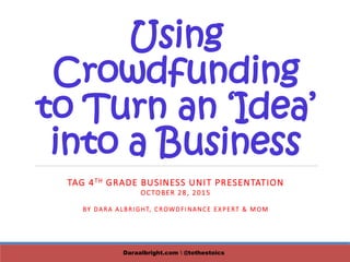Using
Crowdfunding
to Turn an ‘Idea’
into a Business
TAG 4TH GRADE BUSINESS UNIT PRESENTATION
OCTOBER 28, 2015
BY DARA ALBRIGHT, CROWDFINANCE EXPERT & MOM
Daraalbright.com  @tothestoics
 