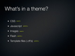 What’s in a theme?
  CSS (oooh.)
  Javascript       (ahhhh.)



  Images (oooh.)
  Flash (ahhhh.)
  Template ﬁles (.cft’s)      (uhhhh.)
 