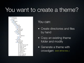Basic theme concepts
 All code to be processed by CrowdFusion is
 wrapped in {% ... %}

          {% if Data:#continued-contents %}
                  <p><a href="%RecordLink%">Read more</a></p>
          {% endif %}



                                          We reference a CrowdFusion
A CrowdFusion “if” block is written as:
                                           variable by wrapping the
     {% if ... %} ... {% endif %}
                                               variable in %...%
 