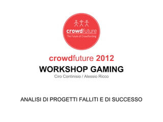 crowdfuture 2012
      WORKSHOP GAMING
           Ciro Continisio / Alessio Ricco




ANALISI DI PROGETTI FALLITI E DI SUCCESSO
 