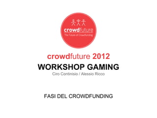 crowdfuture 2012
WORKSHOP GAMING
   Ciro Continisio / Alessio Ricco




 FASI DEL CROWDFUNDING
 