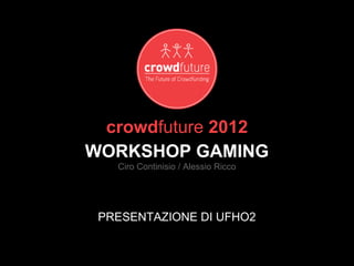 crowdfuture 2012
WORKSHOP GAMING
   Ciro Continisio / Alessio Ricco




 PRESENTAZIONE DI UFHO2
 