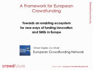 A Framework for European
      Crowdfunding

  Towards an enabling ecosystem
for new ways of funding innovation
        and SMEs in Europe



        Oliver Gajda, Co-Chair
        European Crowdfunding Network



                       Oliver Gajda – European Crowdfunding Network
 