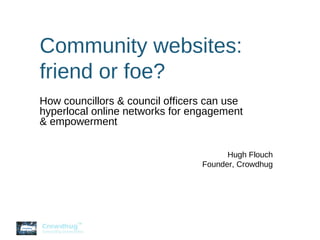 Community websites: friend or foe? How councillors & council officers can use hyperlocal online networks for engagement & empowerment Hugh Flouch Founder, Crowdhug 