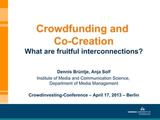 Dennis Brüntje, Anja Solf
Institute of Media and Communication Science,
Department of Media Management
Crowdinvesting-Conference – April 17, 2013 – Berlin
Crowdfunding and
Co-Creation
What are fruitful interconnections?
 