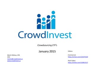 Crowdsourcing ETF’s
January 2015
Martin Mickus, CFA
CEO
martin@crowdinvest.us
www.crowdinvest.us
Videos:
Commercial:
https://vimeo.com/110275320
Pitch Video:
https://vimeo.com/110815517
 